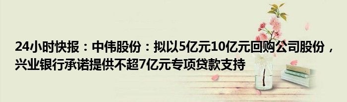 24小时快报：中伟股份：拟以5亿元10亿元回购公司股份，兴业银行承诺提供不超7亿元专项贷款支持