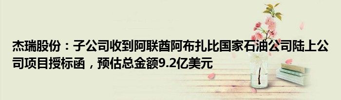 杰瑞股份：子公司收到阿联酋阿布扎比国家石油公司陆上公司项目授标函，预估总金额9.2亿美元