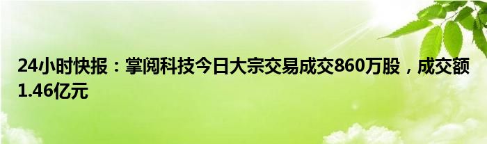 24小时快报：掌阅科技今日大宗交易成交860万股，成交额1.46亿元