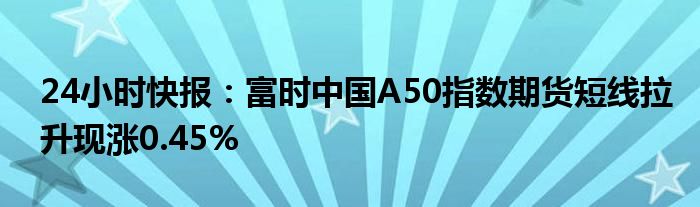 24小时快报：富时中国A50指数期货短线拉升现涨0.45%