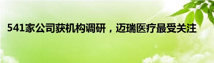 541家公司获机构调研，迈瑞医疗最受关注