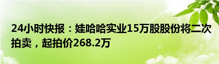 24小时快报：娃哈哈实业15万股股份将二次拍卖，起拍价268.2万