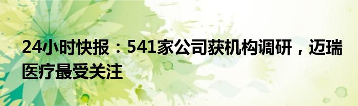 24小时快报：541家公司获机构调研，迈瑞医疗最受关注