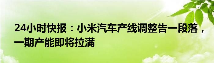 24小时快报：小米汽车产线调整告一段落，一期产能即将拉满