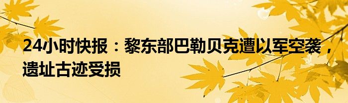 24小时快报：黎东部巴勒贝克遭以军空袭，遗址古迹受损