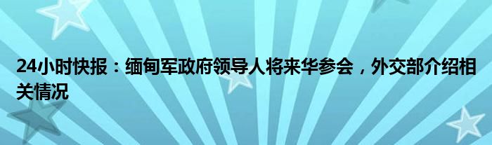 24小时快报：缅甸军政府领导人将来华参会，外交部介绍相关情况