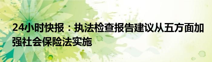 24小时快报：执法检查报告建议从五方面加强社会保险法实施