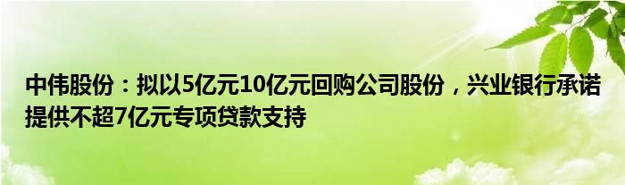 中伟股份：拟以5亿元10亿元回购公司股份，兴业银行承诺提供不超7亿元专项贷款支持