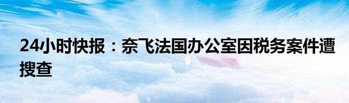 24小时快报：奈飞法国办公室因税务案件遭搜查