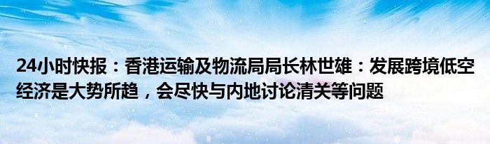 24小时快报：香港运输及物流局局长林世雄：发展跨境低空经济是大势所趋，会尽快与内地讨论清关等问题