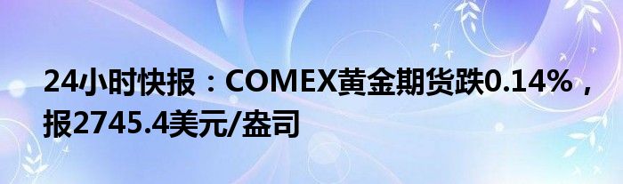 24小时快报：COMEX黄金期货跌0.14%，报2745.4美元/盎司