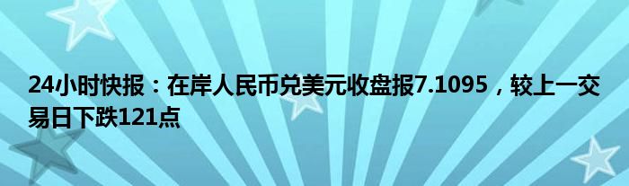 24小时快报：在岸人民币兑美元收盘报7.1095，较上一交易日下跌121点