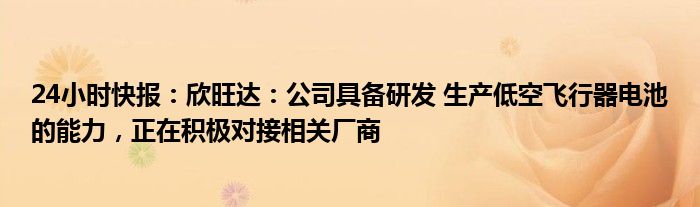 24小时快报：欣旺达：公司具备研发 生产低空飞行器电池的能力，正在积极对接相关厂商