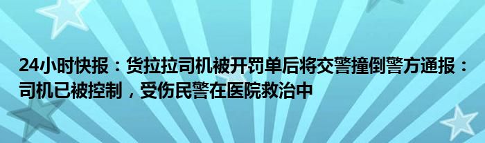 24小时快报：货拉拉司机被开罚单后将交警撞倒警方通报：司机已被控制，受伤民警在医院救治中