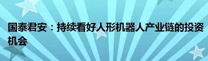 国泰君安：持续看好人形机器人产业链的投资机会