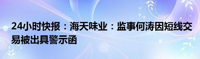 24小时快报：海天味业：监事何涛因短线交易被出具警示函