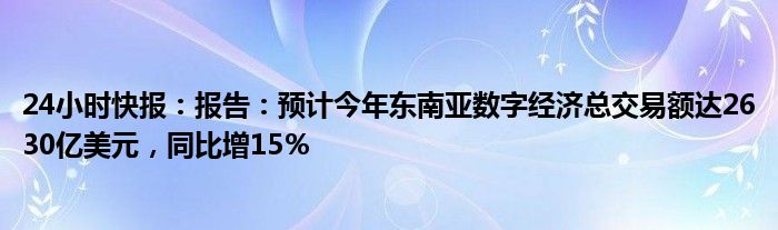 24小时快报：报告：预计今年东南亚数字经济总交易额达2630亿美元，同比增15％