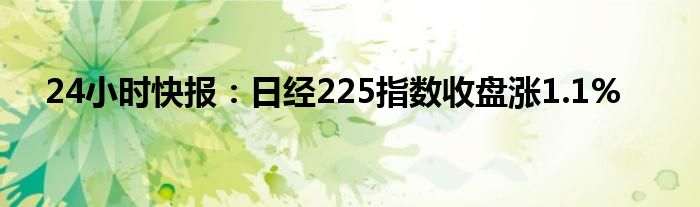 24小时快报：日经225指数收盘涨1.1%