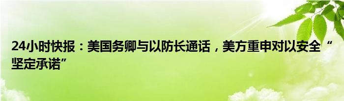 24小时快报：美国务卿与以防长通话，美方重申对以安全“坚定承诺”