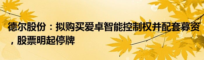 德尔股份：拟购买爱卓智能控制权并配套募资，股票明起停牌