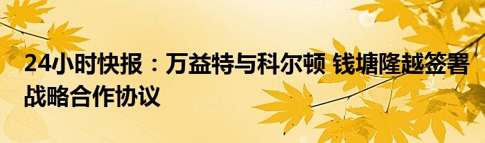 24小时快报：万益特与科尔顿 钱塘隆越签署战略合作协议