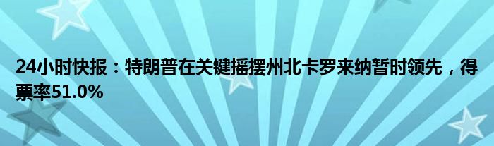 24小时快报：特朗普在关键摇摆州北卡罗来纳暂时领先，得票率51.0%