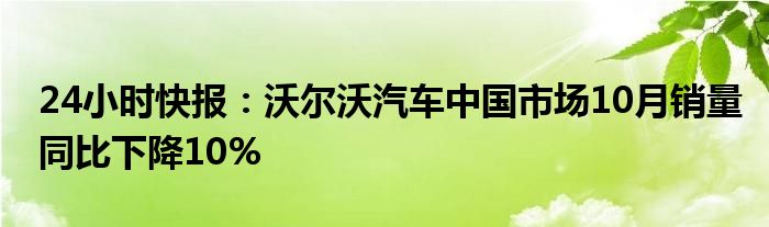 24小时快报：沃尔沃汽车中国市场10月销量同比下降10%