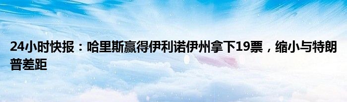 24小时快报：哈里斯赢得伊利诺伊州拿下19票，缩小与特朗普差距