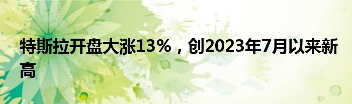 特斯拉开盘大涨13%，创2023年7月以来新高