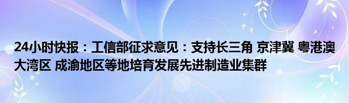 24小时快报：工信部征求意见：支持长三角 京津冀 粤港澳大湾区 成渝地区等地培育发展先进制造业集群