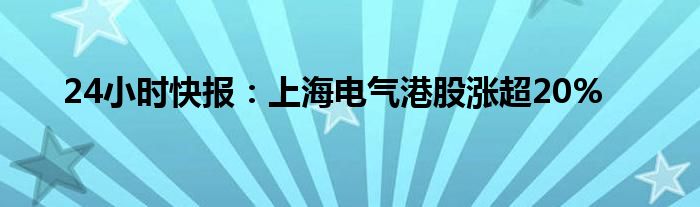 24小时快报：上海电气港股涨超20%