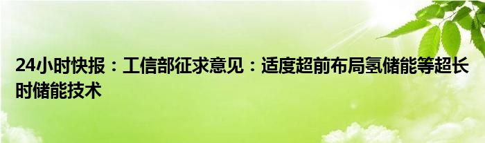 24小时快报：工信部征求意见：适度超前布局氢储能等超长时储能技术