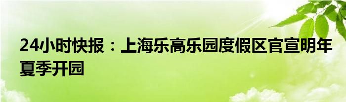 24小时快报：上海乐高乐园度假区官宣明年夏季开园