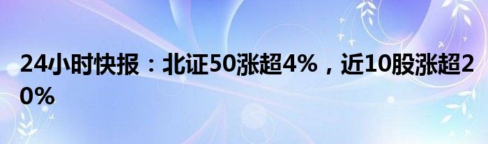 24小时快报：北证50涨超4%，近10股涨超20%