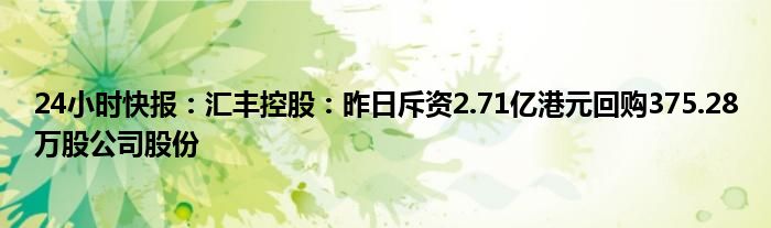 24小时快报：汇丰控股：昨日斥资2.71亿港元回购375.28万股公司股份