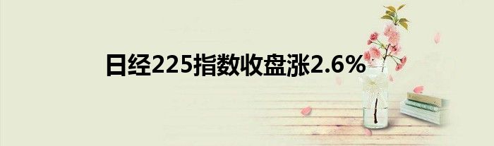 日经225指数收盘涨2.6%