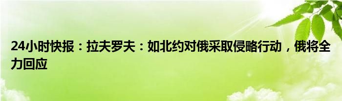 24小时快报：拉夫罗夫：如北约对俄采取侵略行动，俄将全力回应