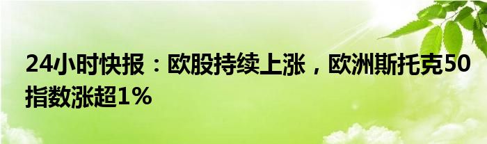 24小时快报：欧股持续上涨，欧洲斯托克50指数涨超1%