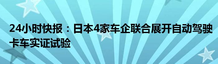 24小时快报：日本4家车企联合展开自动驾驶卡车实证试验