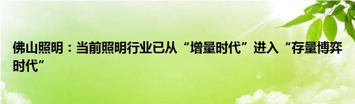 佛山照明：当前照明行业已从“增量时代”进入“存量博弈时代”