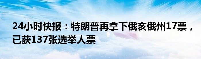 24小时快报：特朗普再拿下俄亥俄州17票，已获137张选举人票