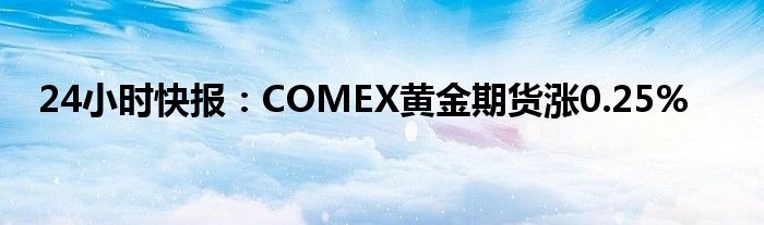 24小时快报：COMEX黄金期货涨0.25%