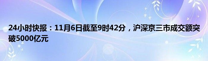 24小时快报：11月6日截至9时42分，沪深京三市成交额突破5000亿元