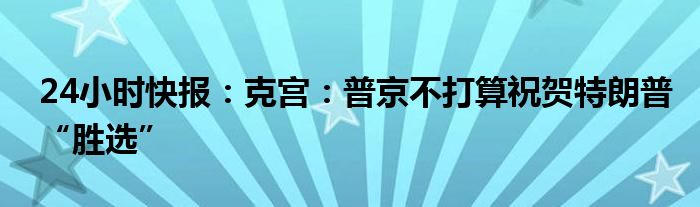 24小时快报：克宫：普京不打算祝贺特朗普“胜选”