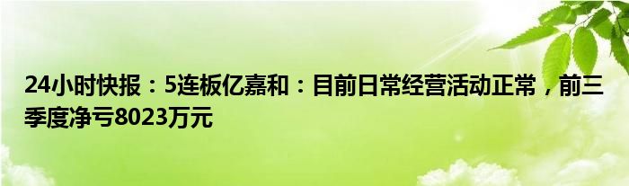 24小时快报：5连板亿嘉和：目前日常经营活动正常，前三季度净亏8023万元