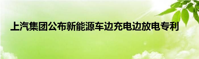 上汽集团公布新能源车边充电边放电专利