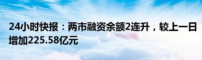 24小时快报：两市融资余额2连升，较上一日增加225.58亿元