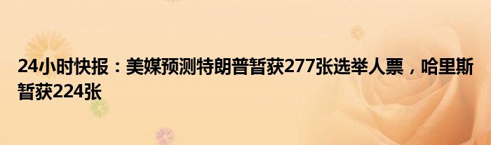 24小时快报：美媒预测特朗普暂获277张选举人票，哈里斯暂获224张