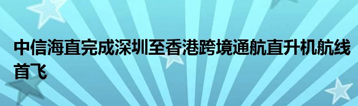 中信海直完成深圳至香港跨境通航直升机航线首飞