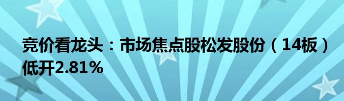 竞价看龙头：市场焦点股松发股份（14板）低开2.81%